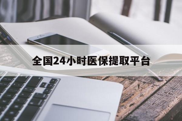 阳江全国24小时医保提取平台(全国24小时医保提取平台有哪些)