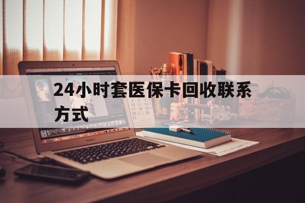 阳江24小时套医保卡回收联系方式(24小时套医保卡回收联系方式中介)