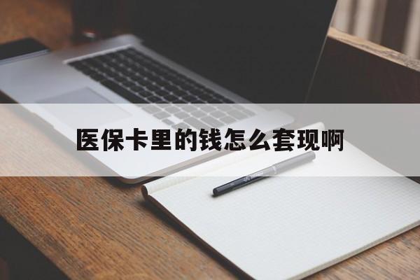 阳江医保卡里的钱怎么套现啊(医保卡的钱怎么套出来啊)