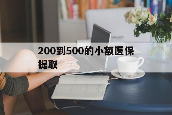 阳江200到500的小额医保提取(小额医保300以内提取)