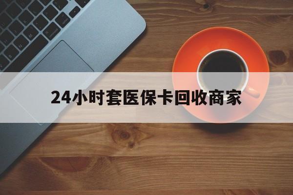 阳江24小时套医保卡回收商家(医保卡刷药回收群)