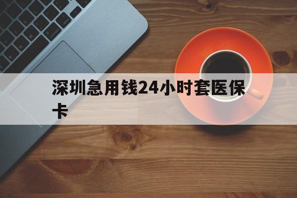 阳江深圳急用钱24小时套医保卡(深圳在线套医保卡联系方式)