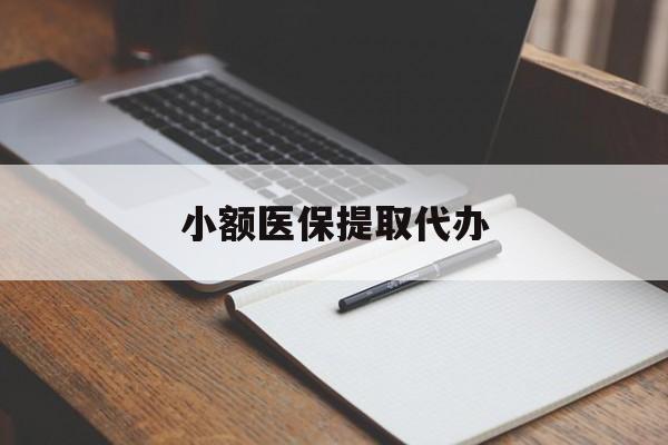 阳江小额医保提取代办(小额医保提取代办怎么操作)