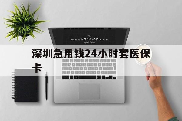 阳江深圳急用钱24小时套医保卡(深圳24小时套社保卡)