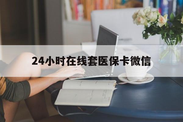 阳江24小时在线套医保卡微信(24小时在线套医保卡微信中介)