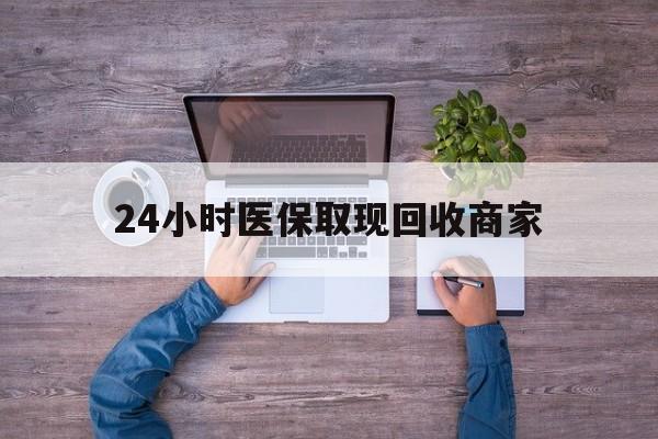 阳江24小时医保取现回收商家(医保卡套取现金渠道)