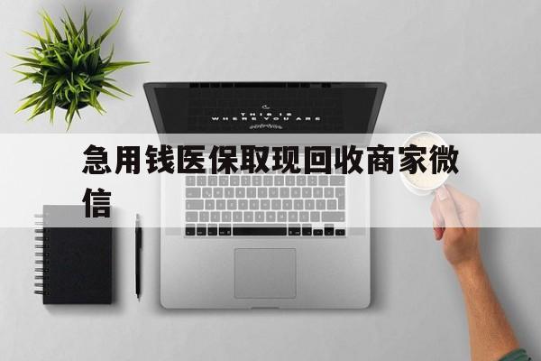 阳江急用钱医保取现回收商家微信(微信回收平台联系方式)