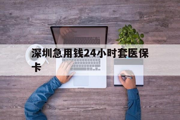 阳江深圳急用钱24小时套医保卡(深圳医保24小时在线咨询)
