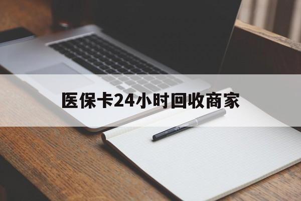 阳江医保卡24小时回收商家(医保卡24小时回收商家会知道吗)