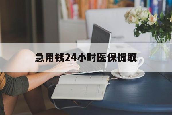 阳江急用钱24小时医保提取(24小时医保取现回收)