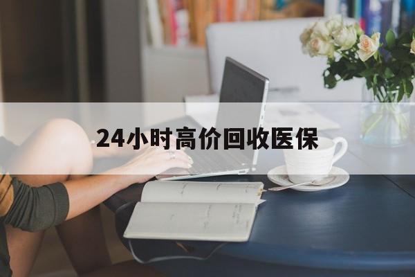 阳江24小时高价回收医保(24小时高价回收医保小额)