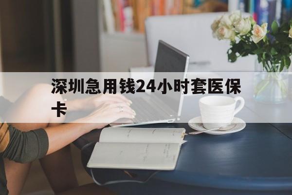 阳江深圳急用钱24小时套医保卡(深圳医保卡提取现金方法)