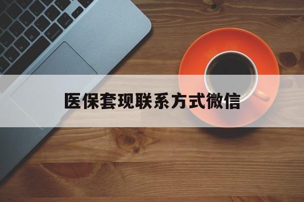 阳江医保套现联系方式微信(医保卡提现套取微信)