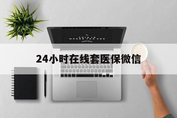 阳江24小时在线套医保微信(24小时在线套医保微信300)