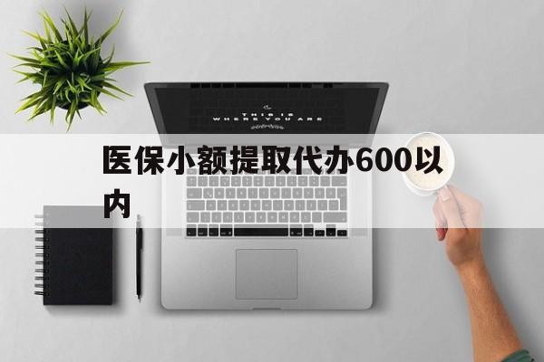阳江医保小额提取代办600以内(医保小额提取代办600以内微信)