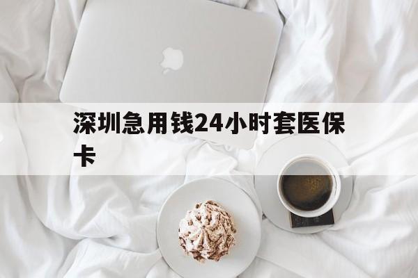 阳江深圳急用钱24小时套医保卡(急用钱哪里能刷医保卡)
