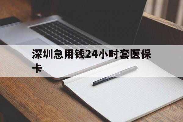 阳江深圳急用钱24小时套医保卡(24小时套医保卡联系方式)