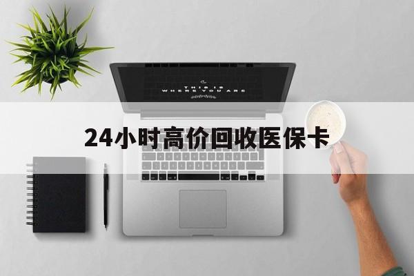 阳江24小时高价回收医保卡(专业回收医保药电话)