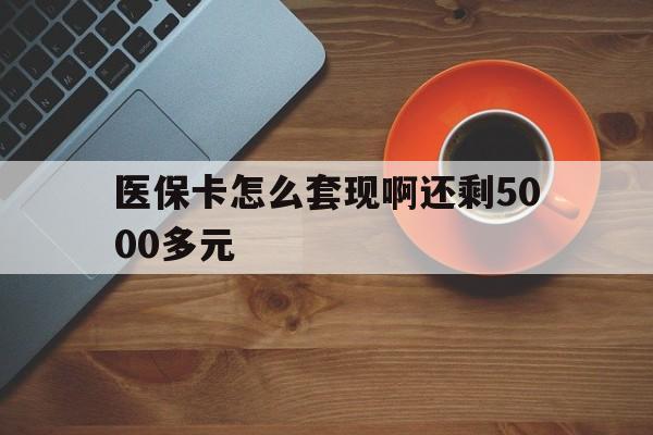 阳江医保卡怎么套现啊还剩5000多元(医保卡咋套现)