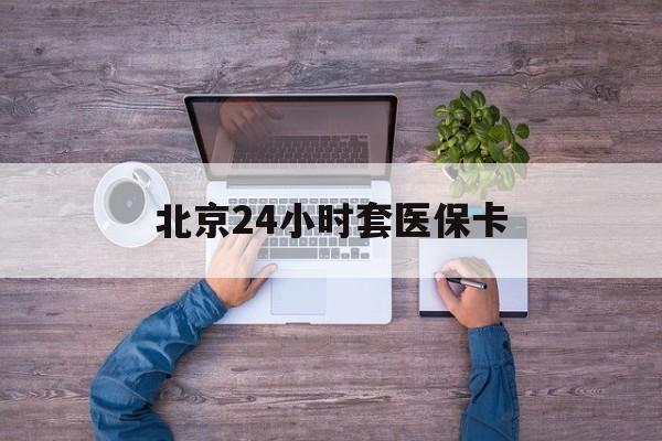 阳江24小时套医保卡(北京社保卡套现的联系方式)